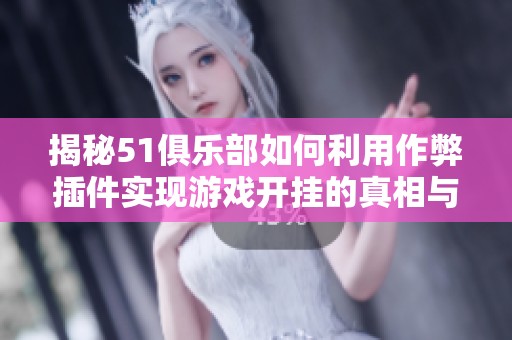 揭秘51俱乐部如何利用作弊插件实现游戏开挂的真相与内幕