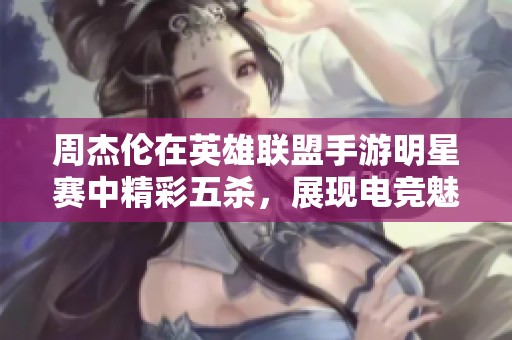 周杰伦在英雄联盟手游明星赛中精彩五杀，展现电竞魅力无限