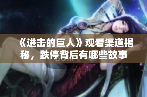 《进击的巨人》观看渠道揭秘，跌停背后有哪些故事
