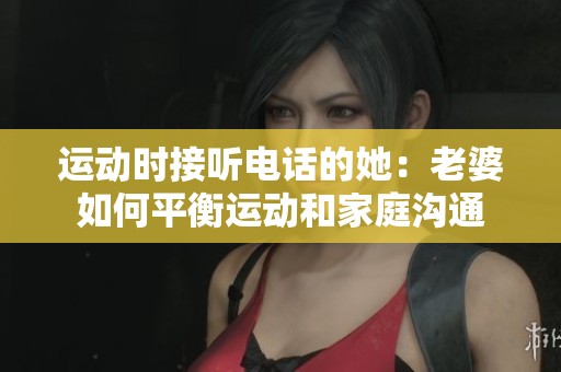 运动时接听电话的她：老婆如何平衡运动和家庭沟通