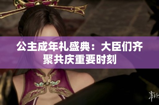 公主成年礼盛典：大臣们齐聚共庆重要时刻