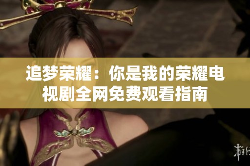 追梦荣耀：你是我的荣耀电视剧全网免费观看指南