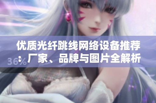 优质光纤跳线网络设备推荐：厂家、品牌与图片全解析