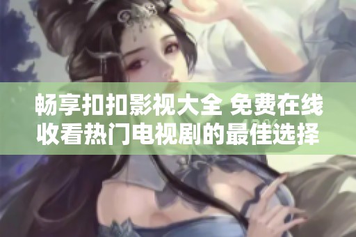 畅享扣扣影视大全 免费在线收看热门电视剧的最佳选择