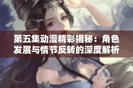 第五集动漫精彩揭秘：角色发展与情节反转的深度解析