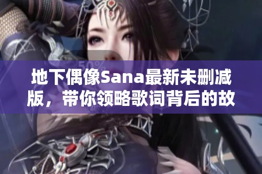地下偶像Sana最新未删减版，带你领略歌词背后的故事与情感