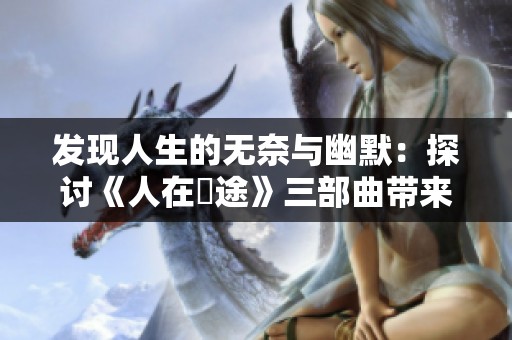 发现人生的无奈与幽默：探讨《人在囧途》三部曲带来的启示
