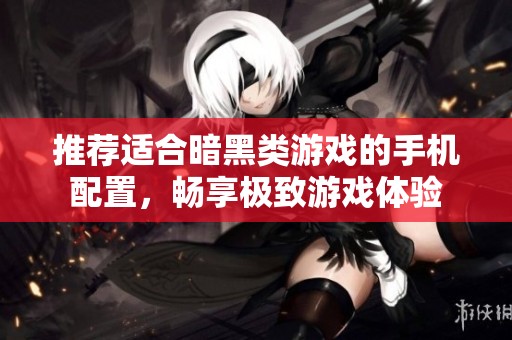 推荐适合暗黑类游戏的手机配置，畅享极致游戏体验