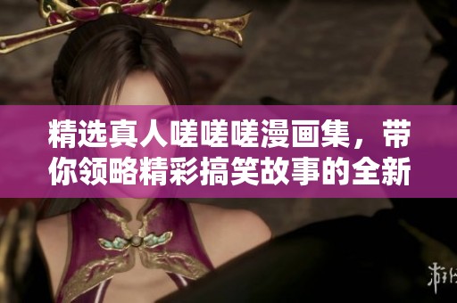 精选真人嗟嗟嗟漫画集，带你领略精彩搞笑故事的全新体验