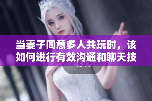 当妻子同意多人共玩时，该如何进行有效沟通和聊天技巧