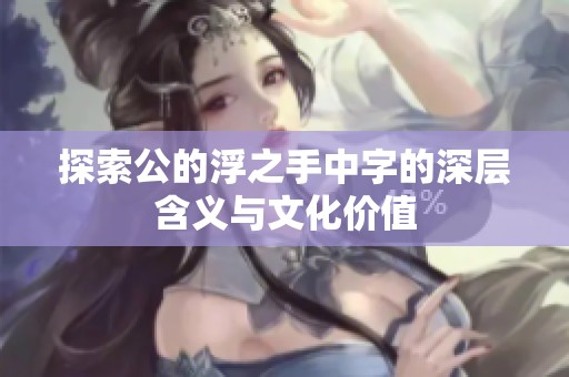 探索公的浮之手中字的深层含义与文化价值