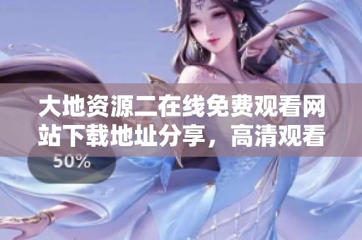 大地资源二在线免费观看网站下载地址分享，高清观看不容错过