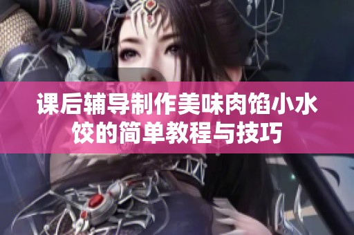 课后辅导制作美味肉馅小水饺的简单教程与技巧