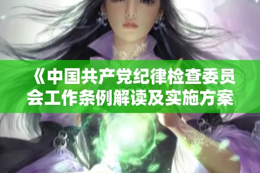 《中国共产党纪律检查委员会工作条例解读及实施方案分析》