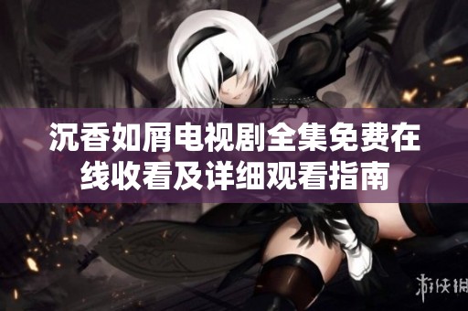 沉香如屑电视剧全集免费在线收看及详细观看指南