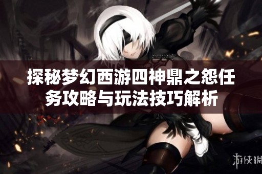 探秘梦幻西游四神鼎之怨任务攻略与玩法技巧解析