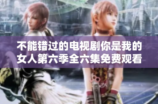 不能错过的电视剧你是我的女人第六季全六集免费观看指南