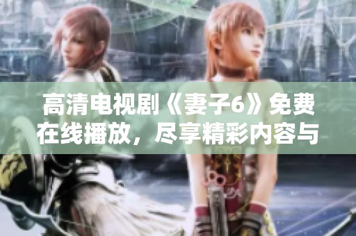 高清电视剧《妻子6》免费在线播放，尽享精彩内容与视听盛宴
