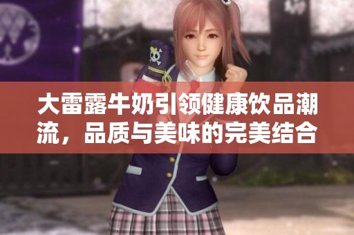 大雷露牛奶引领健康饮品潮流，品质与美味的完美结合