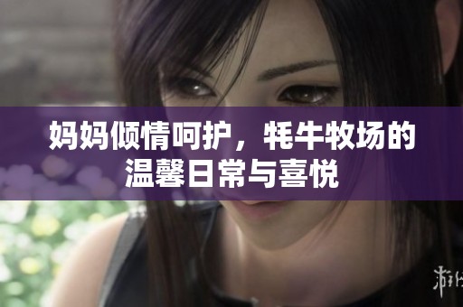妈妈倾情呵护，牦牛牧场的温馨日常与喜悦