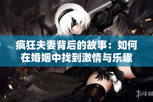 疯狂夫妻背后的故事：如何在婚姻中找到激情与乐趣