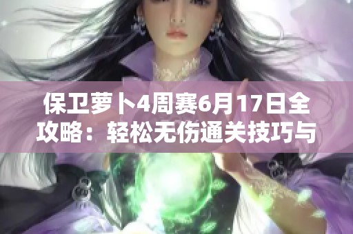 保卫萝卜4周赛6月17日全攻略：轻松无伤通关技巧与图文详解