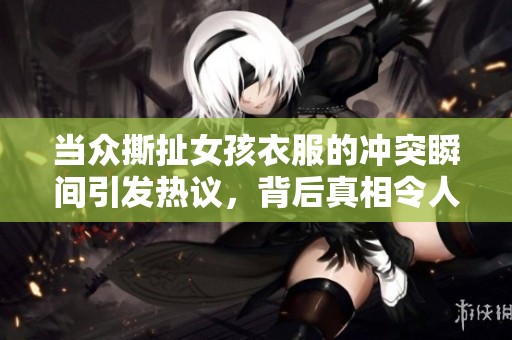 当众撕扯女孩衣服的冲突瞬间引发热议，背后真相令人震惊