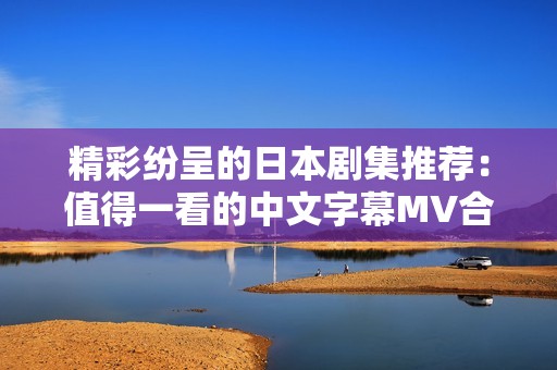 精彩纷呈的日本剧集推荐：值得一看的中文字幕MV合集