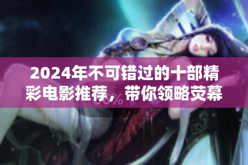 2024年不可错过的十部精彩电影推荐，带你领略荧幕魅力