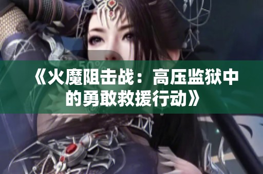 《火魔阻击战：高压监狱中的勇敢救援行动》