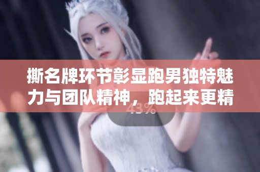 撕名牌环节彰显跑男独特魅力与团队精神，跑起来更精彩