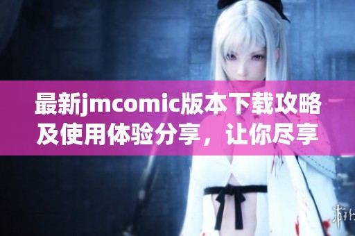 最新jmcomic版本下载攻略及使用体验分享，让你尽享漫画乐趣