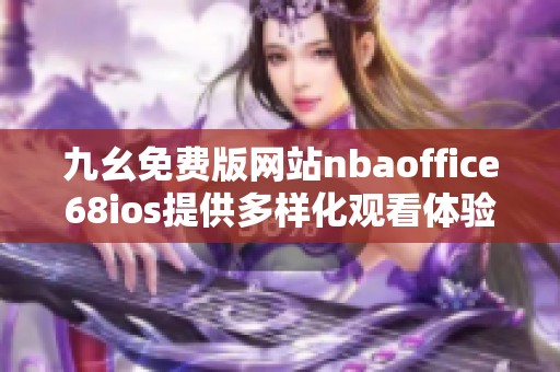 九幺免费版网站nbaoffice68ios提供多样化观看体验与资讯分享