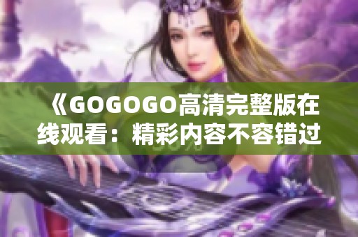 《GOGOGO高清完整版在线观看：精彩内容不容错过》