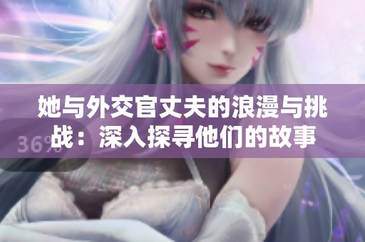 她与外交官丈夫的浪漫与挑战：深入探寻他们的故事