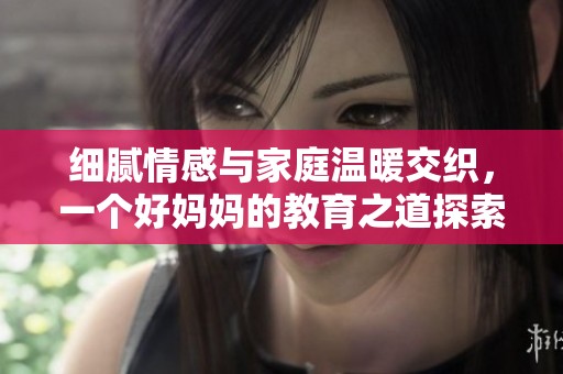 细腻情感与家庭温暖交织，一个好妈妈的教育之道探索