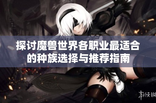 探讨魔兽世界各职业最适合的种族选择与推荐指南