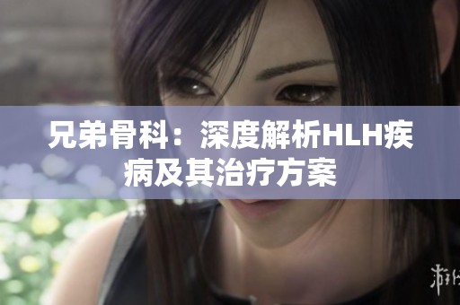 兄弟骨科：深度解析HLH疾病及其治疗方案