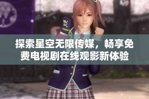 探索星空无限传媒，畅享免费电视剧在线观影新体验
