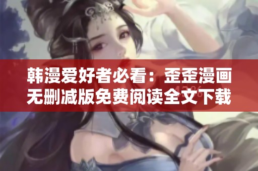 韩漫爱好者必看：歪歪漫画无删减版免费阅读全文下载攻略