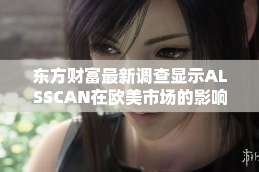 东方财富最新调查显示ALSSCAN在欧美市场的影响力逐步提升
