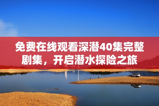 免费在线观看深潜40集完整剧集，开启潜水探险之旅