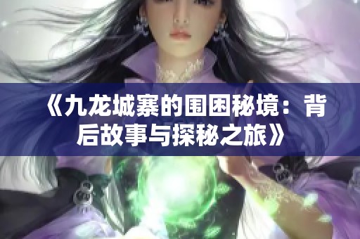 《九龙城寨的围困秘境：背后故事与探秘之旅》