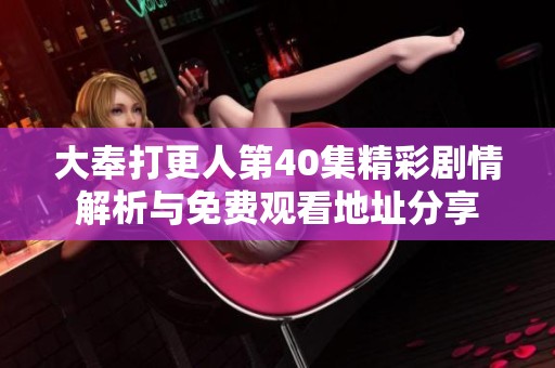 大奉打更人第40集精彩剧情解析与免费观看地址分享