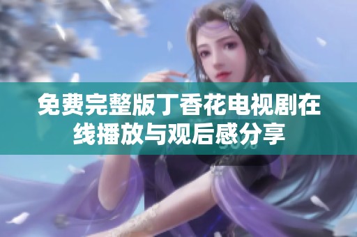 免费完整版丁香花电视剧在线播放与观后感分享