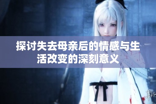 探讨失去母亲后的情感与生活改变的深刻意义