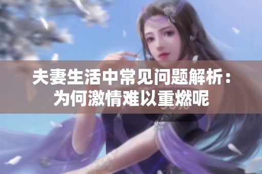 夫妻生活中常见问题解析：为何激情难以重燃呢
