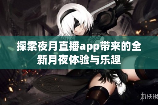 探索夜月直播app带来的全新月夜体验与乐趣