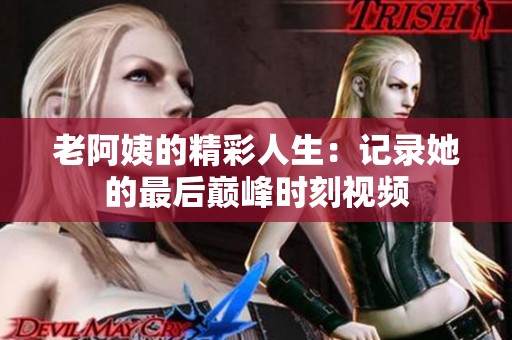 老阿姨的精彩人生：记录她的最后巅峰时刻视频