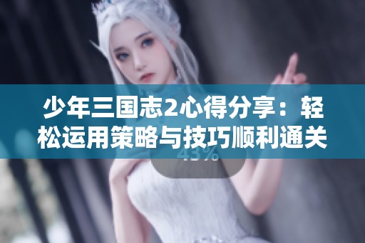少年三国志2心得分享：轻松运用策略与技巧顺利通关的方法